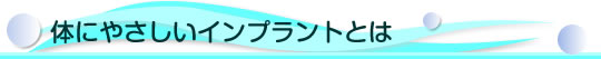 体にやさしいインプラントとは