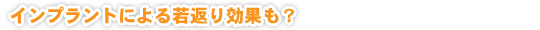 インプラントによる若返り効果も？